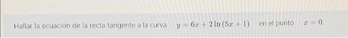 Hallar la ecuación de la recta tangente a la curva y=6x + 2 In (5x + 1) en el punto 2=0