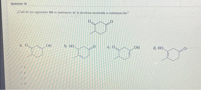 ¿Cuál de los siguientes no es tautómero de la dicetona mostrada a continuación? a. b. c. d.