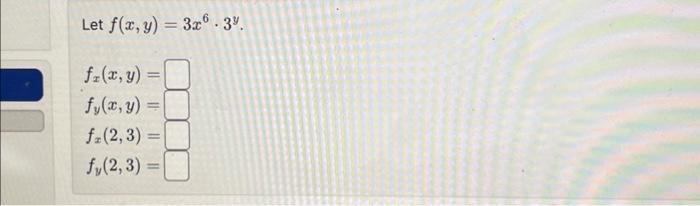 Let \( f(x, y)=3 x^{6} \cdot 3^{y} \). \[ \begin{array}{l} f_{x}(x, y)= \\ f_{y}(x, y)= \\ f_{x}(2,3)= \\ f_{y}(2,3)= \end{ar