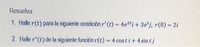 Resuelva: 1. Halle \( r(t) \) para la siguiente condición \( r^{\prime}(t)=4 e^{2 t} i+3 e^{t} j, r(0)=2 i \) 2. Halle \( r^{