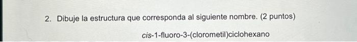 2. Dibuje la estructura que corresponda al siguiente nombre. (2 puntos) cis-1-fluoro-3-(clorometil)ciclohexano