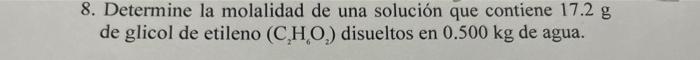 8. Determine la molalidad de una solución que contiene \( 17.2 \mathrm{~g} \) de glicol de etileno \( \left(\mathrm{C}_{2} \m