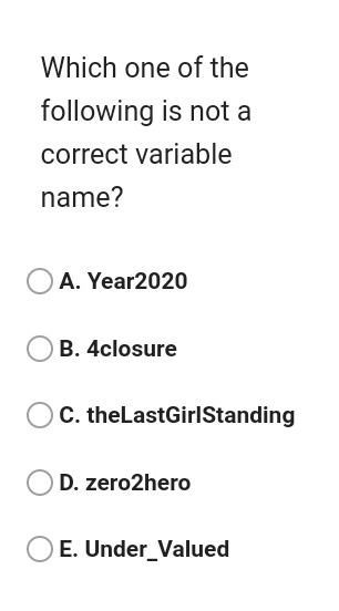 Which one of the following is not a correct variable name? A. Year2020 B. 4closure C. theLastGirlStanding D. zero2hero E. Und