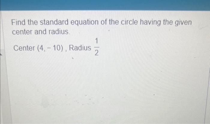 Find the standard equation of the circle having the given center and radius.
Center \( (4,-10) \), Radius \( \frac{1}{2} \)