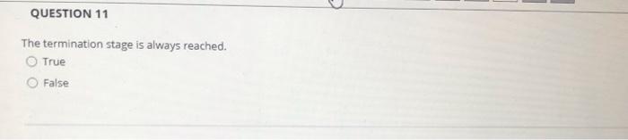 QUESTION 11 The termination stage is always reached. True False