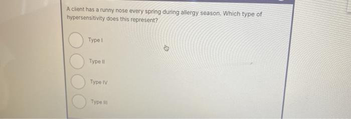 A client has a runny nose every spring during allergy season. Which type of hypersensitivity does this represent? Type 1 1 Ty