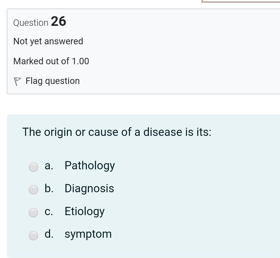 Question 26 Not yet answered Marked out of 1.00 P Flag question The origin or cause of a disease is its: a. Pathology b. Diag