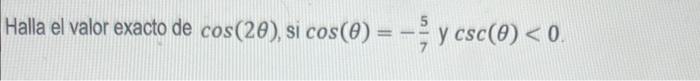 Halla el valor exacto de \( \cos (2 \theta) \), si \( \cos (\theta)=-\frac{5}{7} y \csc (\theta)<0 \).