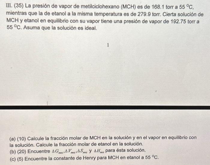 III. (35) La presión de vapor de metilciclohexano \( (\mathrm{MCH}) \) es de 168.1 torr a \( 55^{\circ} \mathrm{C} \), mientr