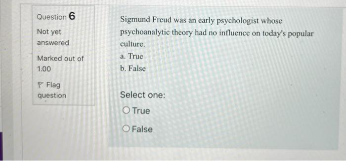 Question 6 Not yet answered Sigmund Freud was an early psychologist whose psychoanalytic theory had no influence on todays p