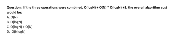Question: If the three operations were combined, O(IlogN) O(N) O(logN) +1, the overall algorithm cost would be: A. 0(N) B. O(