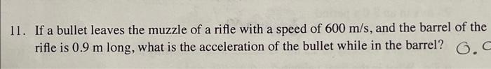 11. If a bullet leaves the muzzle of a rifle with a speed of \( 600 \mathrm{~m} / \mathrm{s} \), and the barrel of the rifle 