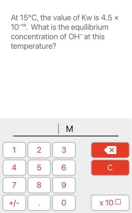 Solved At 15°C, the value of Kw is 4.5 x 10-15. What is the