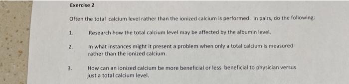 Exercise 2 Often the total calcium level rather than the ionized calcium is performed. In pairs, do the following: 1. Researc