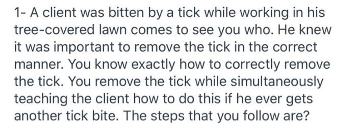 1- A client was bitten by a tick while working in his tree-covered lawn comes to see you who. He knew it was important to rem