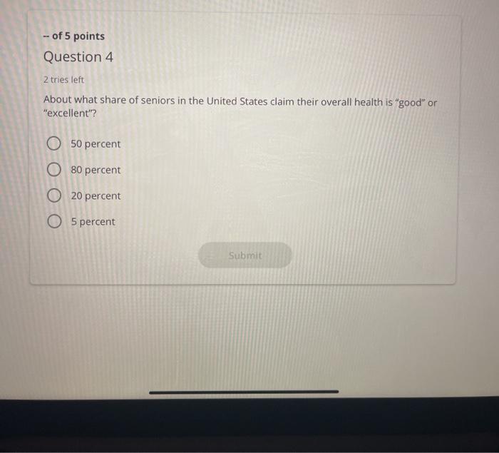 - of 5 points Question 4 2 tries left About what share of seniors in the United States claim their overall health is good o