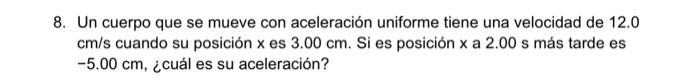 8. Un cuerpo que se mueve con aceleración uniforme tiene una velocidad de 12.0 \( \mathrm{cm} / \mathrm{s} \) cuando su posic