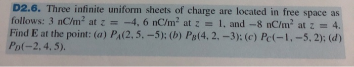 D2.6. Three infinite uniform sheets of charge are located in free space as follows: 3 nC/m² at z = -4, 6 nC/m² at z = 1, and