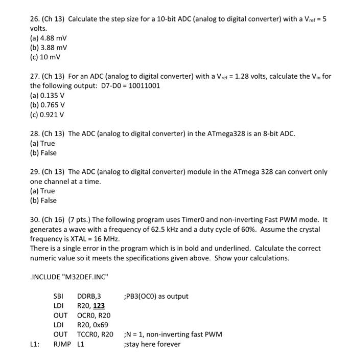 26. (Ch 13) Calculate the step size for a 10-bit \( A D C \) (analog to digital converter) with a \( V_{\text {ref }}=5 \) vo