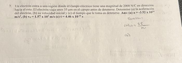 7. Un electrón entra a una región donde el campo eléctrico tiene una magnitud de \( 2000 \mathrm{~N} / \mathrm{C} \) en direc