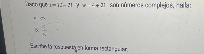 Dado que \( z=10-3 i \) y \( w=4+2 i \) son números complejos, halla: a. \( z w \) b. \( \frac{z}{w} \) Escribe la respuesta