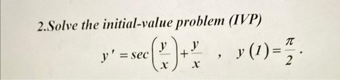 2.Solve the initial-value problem (IVP) \[ y^{\prime}=\sec \left(\frac{y}{x}\right)+\frac{y}{x} \quad, \quad y(1)=\frac{\pi}{