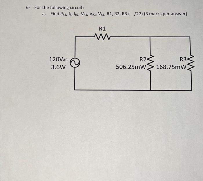 6- For the following circuit:
a. Find \( P_{R 1}, I_{T}, I_{R 1}, V_{R 1}, V_{R 2}, V_{R 3}, R 1, R 2, R 3(/ 27) \) (3 marks