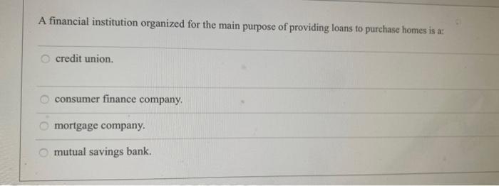 A financial institution organized for the main purpose of providing loans to purchase homes is a:
credit union.
consumer fina