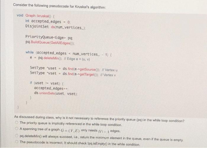 Consider the following pseudocode for Kruskals algorithm:
void Graph: kruskal() {
int accepted_edges = 0;
DisjointSet ds(num