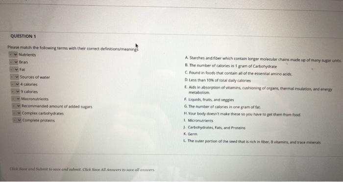 QUESTION 1 Please match the following terms with their correct definitions/meaning Nutrients Bran Fat Sources of water 4 calo