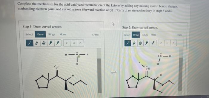 Complete the mechanism for the acid-catalyzed racemization of the ketone by adding any missing atoms, bonds, charges,
nonbond