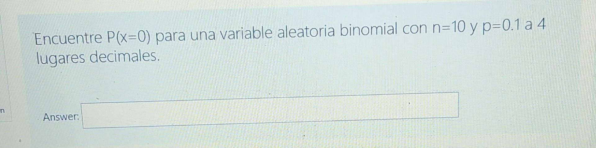 Encuentre P(x=0) para una variable aleatoria binomial con n=10 y p=0.1 a 4 lugares decimales. n Answer: