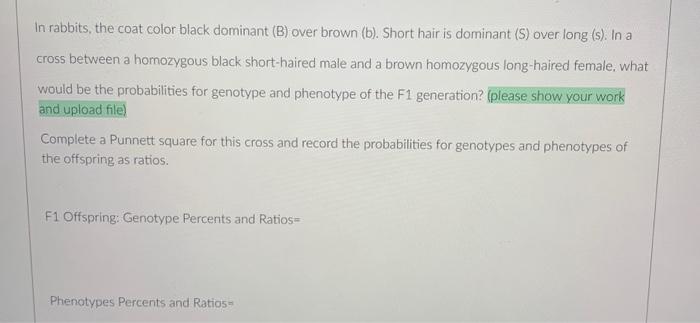In rabbits, the coat color black dominant (B) over brown (b). Short hair is dominant (S) over long (s). In a cross between a 