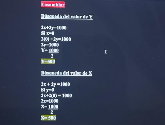 Ensamblar Búsqueda del valor de \( \mathbf{Y} \) \[ \begin{array}{l} 2 x+2 y=1000 \\ \text { Si } x=0 \\ 2(0)+2 y=1000 \\ 2 y