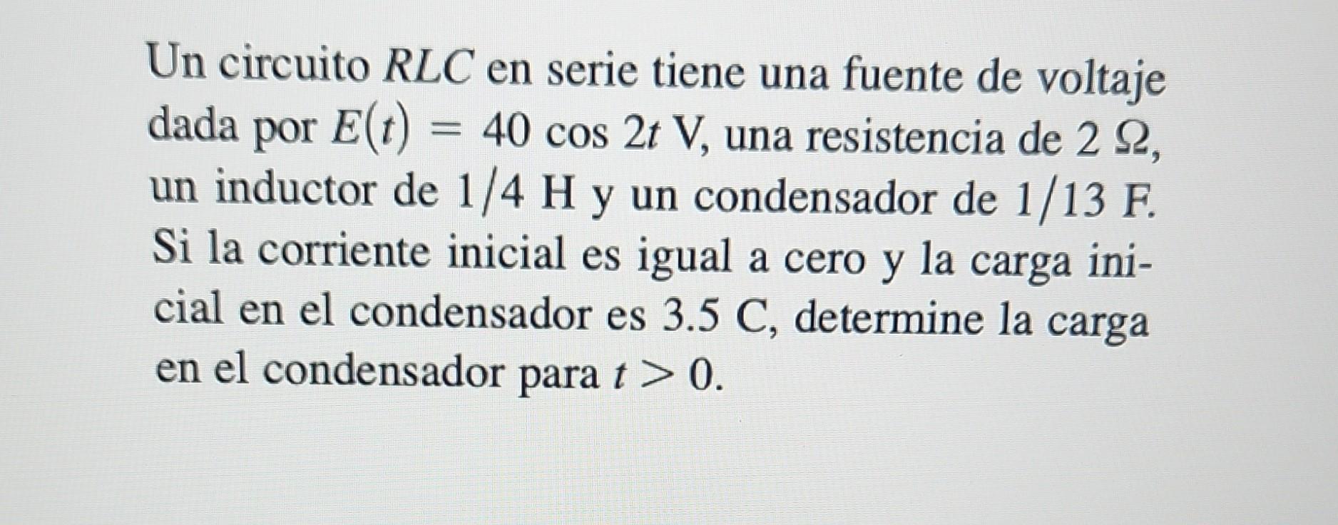 Un circuito \( R L C \) en serie tiene una fuente de voltaje dada por \( E(t)=40 \cos 2 t \mathrm{~V} \), una resistencia de