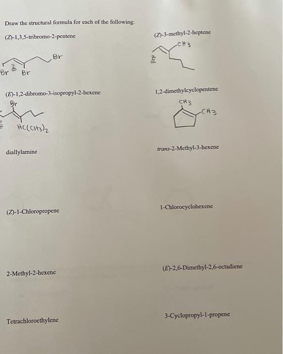Draw the structural formula for each of the following:
(Z)-1,3,5-tribromo-2-pentene
Br
2
Br
Br
(E)-1,2-dibromo-3-isopropyl-2-