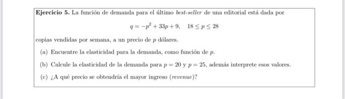 \[ q=-p^{2}+33 p+9, \quad 18 \leq p \leq 28 \] copias vendidas por semana, a un precio de \( p \) dólares. (a) Encuentre la e