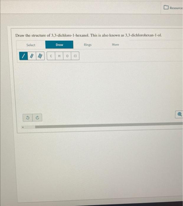 Draw the structure of 3,3-dichloro-1-hexanol. This is also known as 3,3-dichlorohexan-1-ol.
Select
/ ||||||
4
2
C
Draw
H 0 CI
