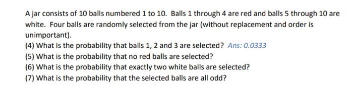 A jar consists of 10 balls numbered 1 to 10 . Balls 1 through 4 are red and balls 5 through 10 are white. Four balls are rand