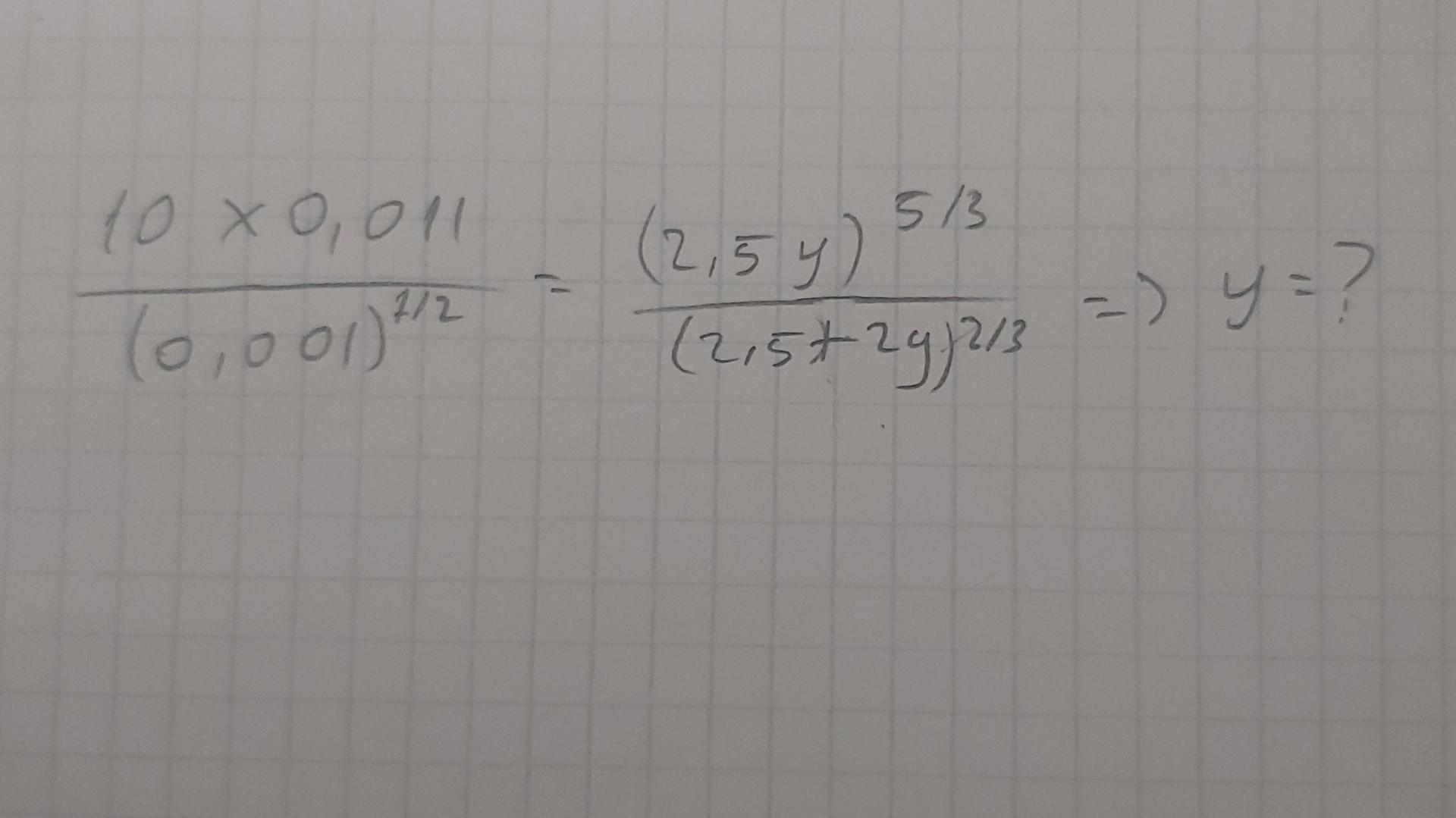 \( \frac{10 \times 0,011}{(0,001)^{1 / 2}}=\frac{(2,5 y)^{5 / 3}}{(2,5+2 y)^{2 / 3}} \Rightarrow y=? \)