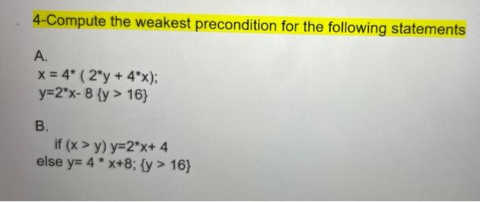 4-Compute the weakest precondition for the following statements A. x = 4* ( 2*y + 4*x); y=2*x-8 {y > 16) B. if (x > y) y=2*x+