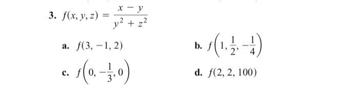 3. \( f(x, y, z)=\frac{x-y}{y^{2}+z^{2}} \) a. \( f(3,-1,2) \) b. \( f\left(1, \frac{1}{2},-\frac{1}{4}\right) \) c. \( f\lef