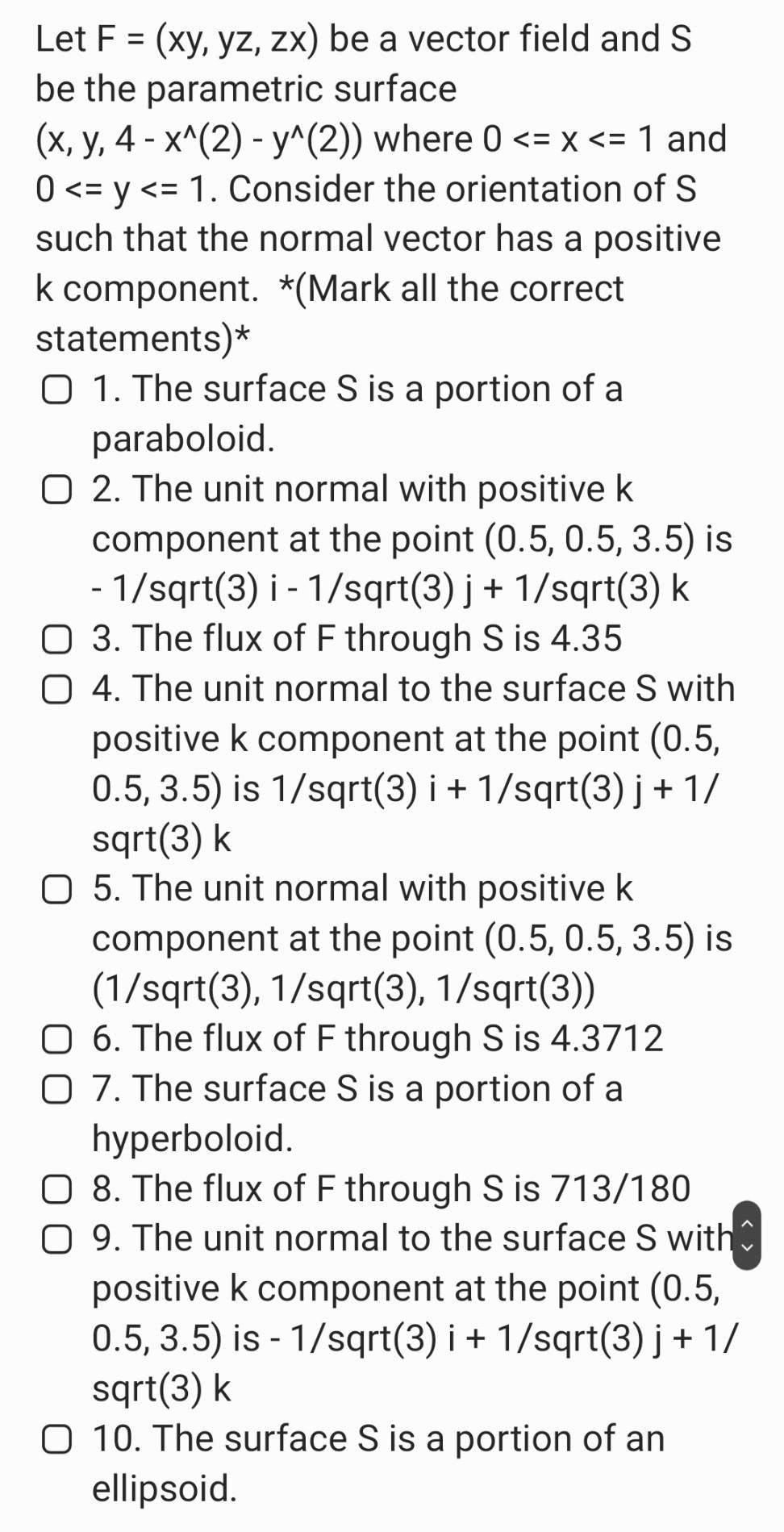 Let F = (xy, yz, zx) be a vector field and S be the parametric surface (x, y, 4-x^(2) - y^(2)) where 0 <= x <= 1 and 0 <= y <