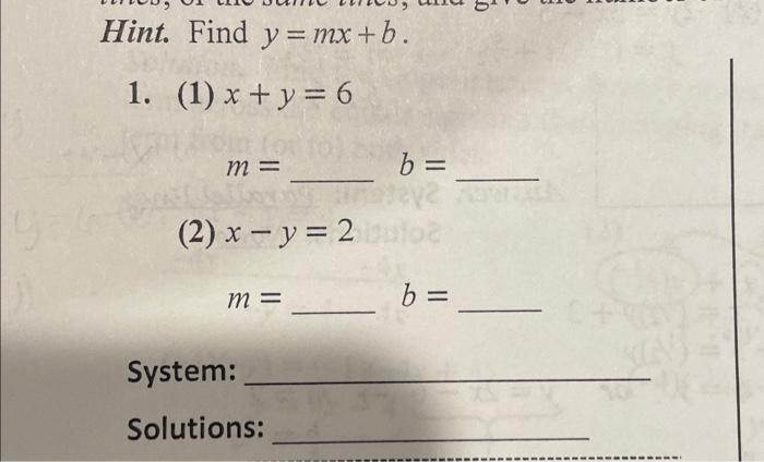 Hint. Find \( y=m x+b \) 1. (1) \( x+y=6 \) \[ m=\quad b= \] (2) \( x-y=2 \) \[ m=\quad b= \] System: Solutions: