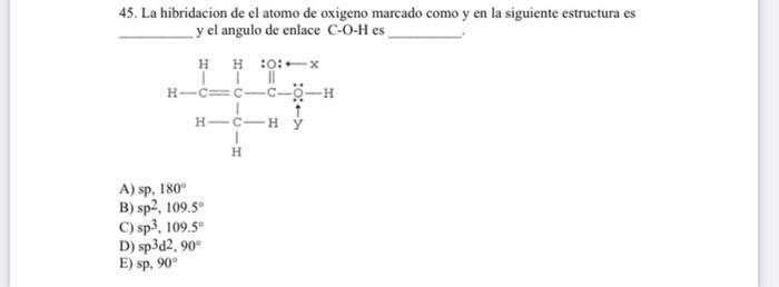 45. La hibridacion de el atomo de oxigeno marcado como y en la siguiente estructura es \( \mathrm{y} \) el angulo de enlace \