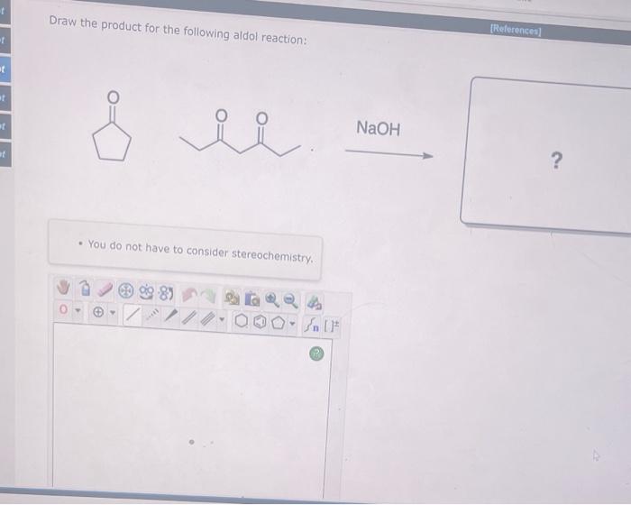 Draw the product for the following aldol reaction:
[Referoncea]
\( \stackrel{\mathrm{NaOH}}{\longrightarrow} \) ?
- You do no