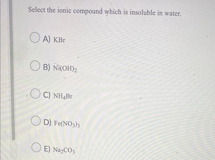 Select the ionic compound which is insoluble in water.
A) KBr
OB) Ni(OH)2
OC) NH4Br
OD) Fe(NO3)3
OE) Na?CO3