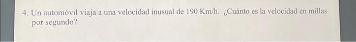 4. Un automóvil viaja a una velocidad inusual de \( 190 \mathrm{Km} / \mathrm{h} \). ¿Cuánto es la velocidad en millas por se