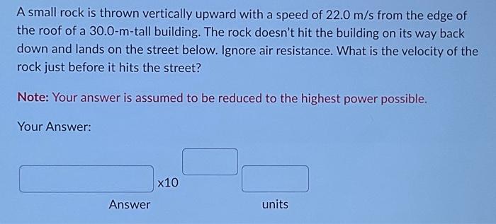 A small rock is thrown vertically upward with a speed of \( 22.0 \mathrm{~m} / \mathrm{s} \) from the edge of the roof of a \