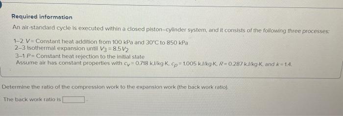 Required information
An air-standard cycle is executed within a closed piston-cylinder system, and it consists of the followi